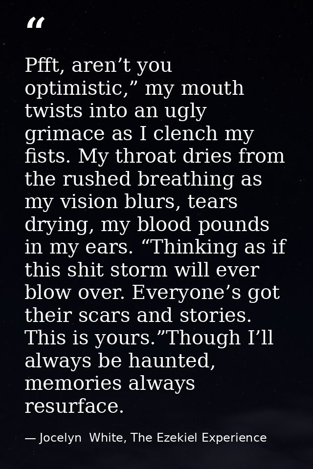 Pfft, aren’t you optimistic,” my mouth twists into an ugly grimace as I clench my fists. My throat dries from the rushed — Jocelyn  White, The Ezekiel Experience