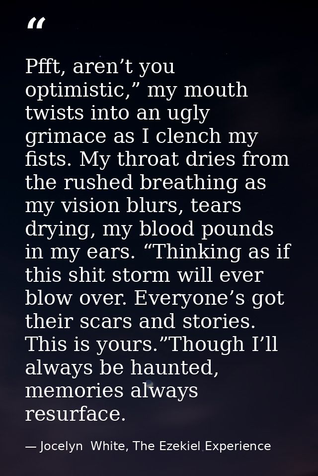 Pfft, aren’t you optimistic,” my mouth twists into an ugly grimace as I clench my fists. My throat dries from the rushed — Jocelyn  White, The Ezekiel Experience