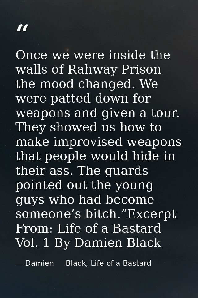 Once we were inside the walls of Rahway Prison the mood changed. We were patted down for weapons and given a tour. They  — Damien     Black, Life of a Bastard