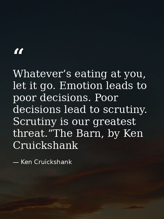 Whatever’s eating at you, let it go. Emotion leads to poor decisions. Poor decisions lead to scrutiny. Scrutiny is our g — Ken Cruickshank