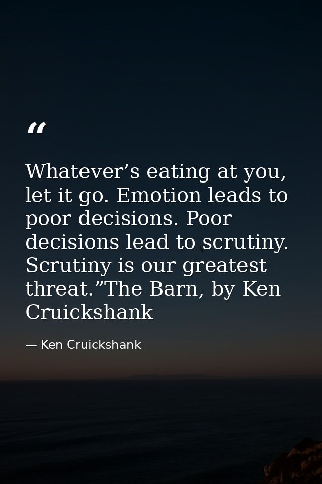 Whatever’s eating at you, let it go. Emotion leads to poor decisions. Poor decisions lead to scrutiny. Scrutiny is our g — Ken Cruickshank