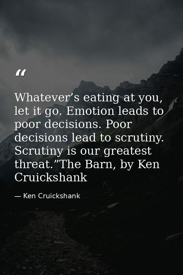 Whatever’s eating at you, let it go. Emotion leads to poor decisions. Poor decisions lead to scrutiny. Scrutiny is our g — Ken Cruickshank