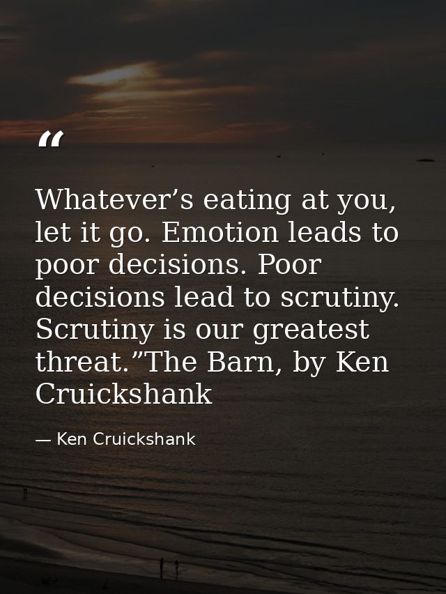 Whatever’s eating at you, let it go. Emotion leads to poor decisions. Poor decisions lead to scrutiny. Scrutiny is our g — Ken Cruickshank