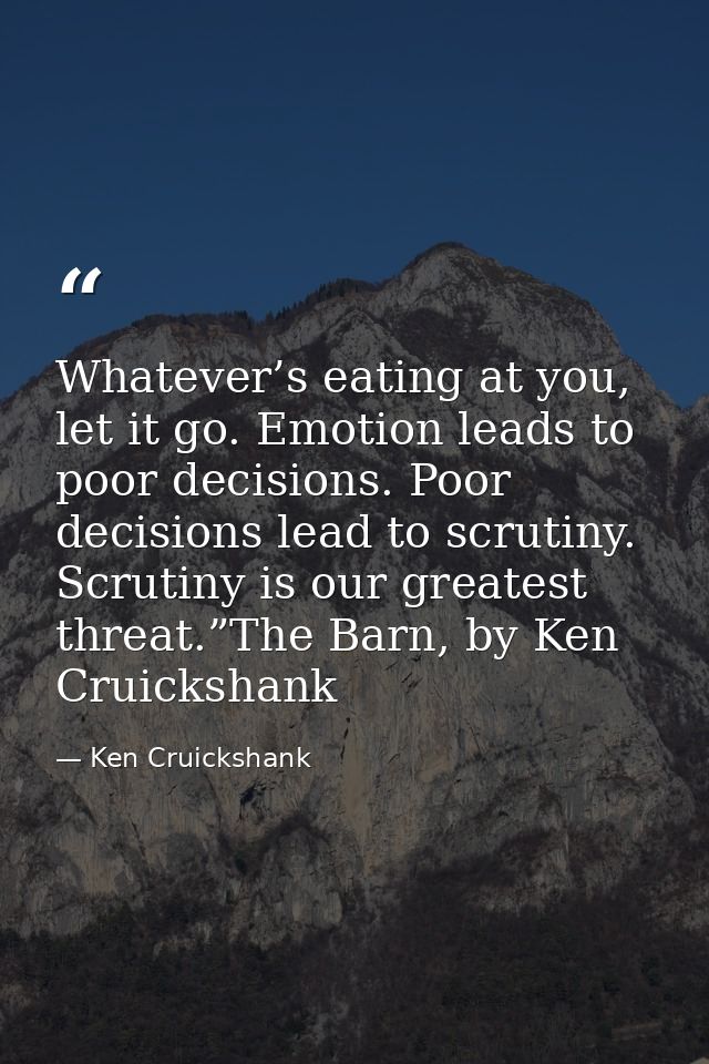 Whatever’s eating at you, let it go. Emotion leads to poor decisions. Poor decisions lead to scrutiny. Scrutiny is our g — Ken Cruickshank