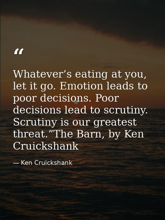 Whatever’s eating at you, let it go. Emotion leads to poor decisions. Poor decisions lead to scrutiny. Scrutiny is our g — Ken Cruickshank