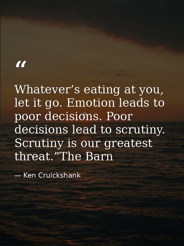 Whatever’s eating at you, let it go. Emotion leads to poor decisions. Poor decisions lead to scrutiny. Scrutiny is our g — Ken Cruickshank