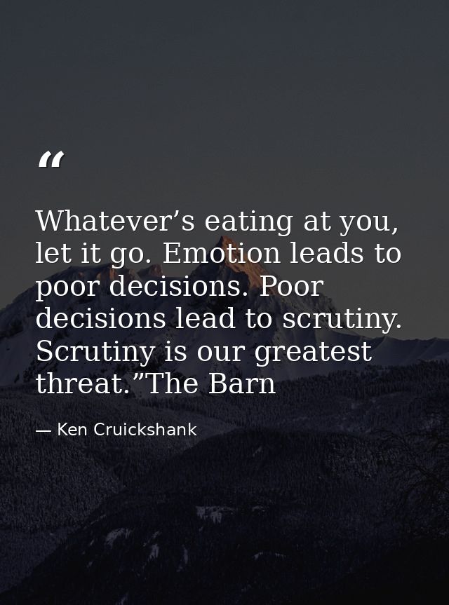 Whatever’s eating at you, let it go. Emotion leads to poor decisions. Poor decisions lead to scrutiny. Scrutiny is our g — Ken Cruickshank