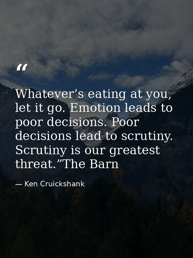 Whatever’s eating at you, let it go. Emotion leads to poor decisions. Poor decisions lead to scrutiny. Scrutiny is our g — Ken Cruickshank