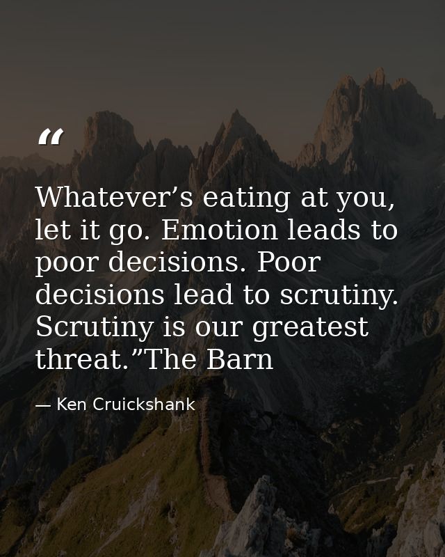 Whatever’s eating at you, let it go. Emotion leads to poor decisions. Poor decisions lead to scrutiny. Scrutiny is our g — Ken Cruickshank