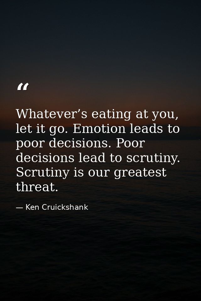 Whatever’s eating at you, let it go. Emotion leads to poor decisions. Poor decisions lead to scrutiny. Scrutiny is our g — Ken Cruickshank