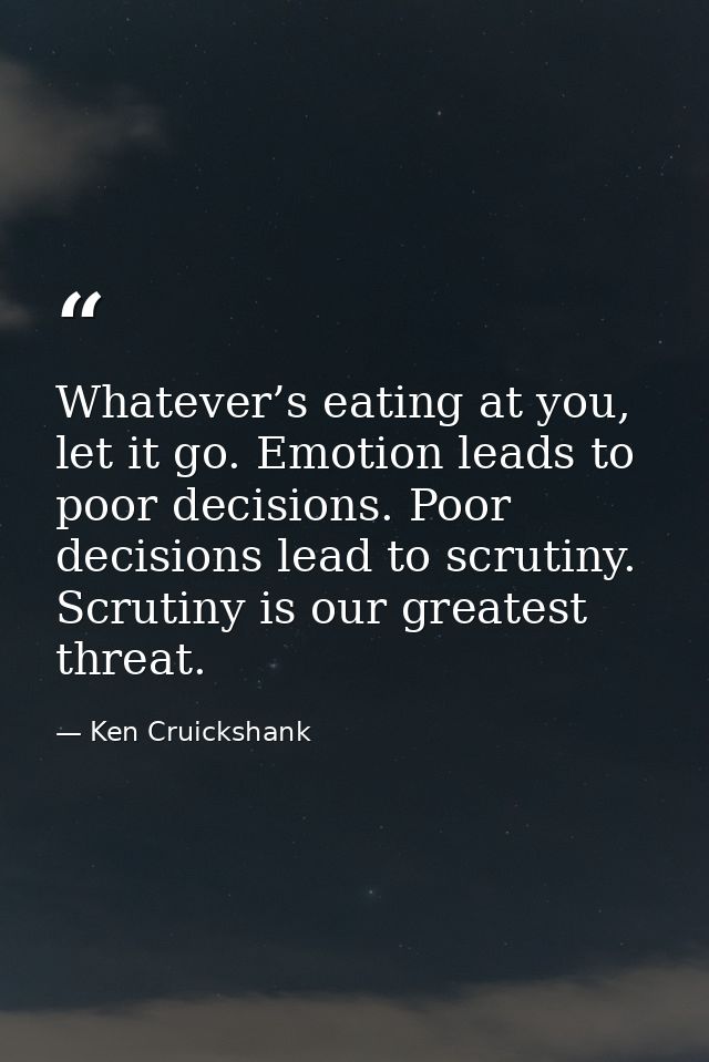 Whatever’s eating at you, let it go. Emotion leads to poor decisions. Poor decisions lead to scrutiny. Scrutiny is our g — Ken Cruickshank