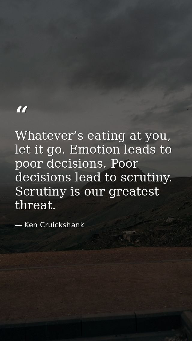 Whatever’s eating at you, let it go. Emotion leads to poor decisions. Poor decisions lead to scrutiny. Scrutiny is our g — Ken Cruickshank