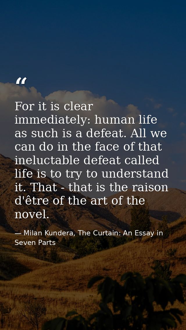 For it is clear immediately: human life as such is a defeat. All we can do in the face of that ineluctable defeat called — Milan Kundera, The Curtain: An Essay in Seven Parts