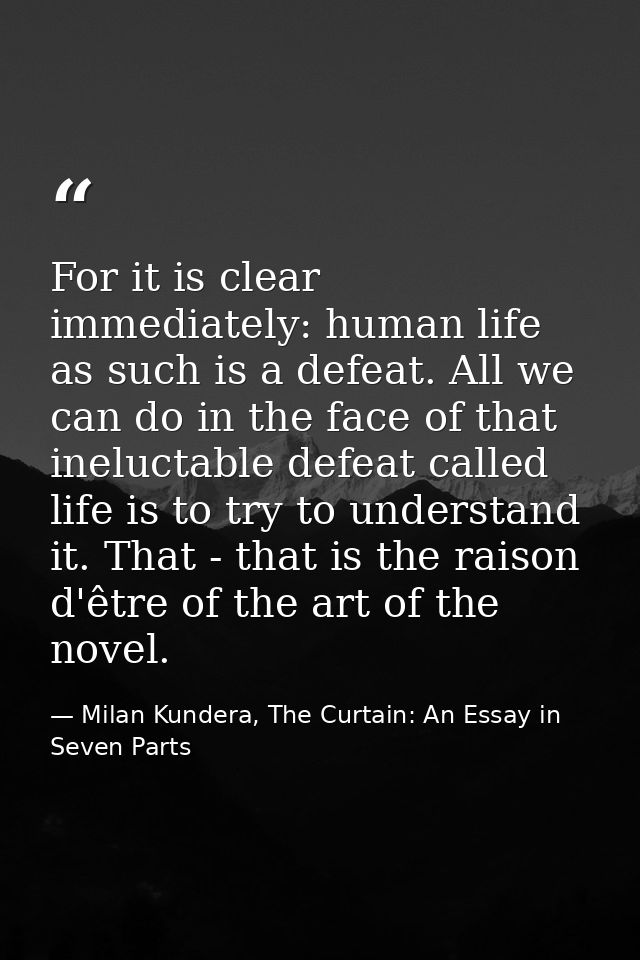 For it is clear immediately: human life as such is a defeat. All we can do in the face of that ineluctable defeat called — Milan Kundera, The Curtain: An Essay in Seven Parts