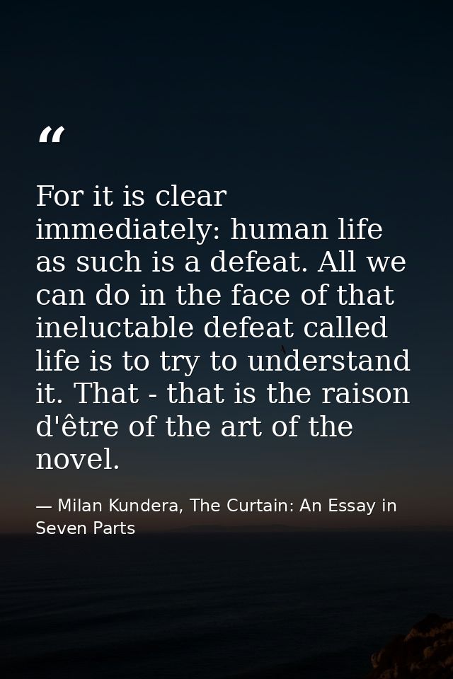 For it is clear immediately: human life as such is a defeat. All we can do in the face of that ineluctable defeat called — Milan Kundera, The Curtain: An Essay in Seven Parts
