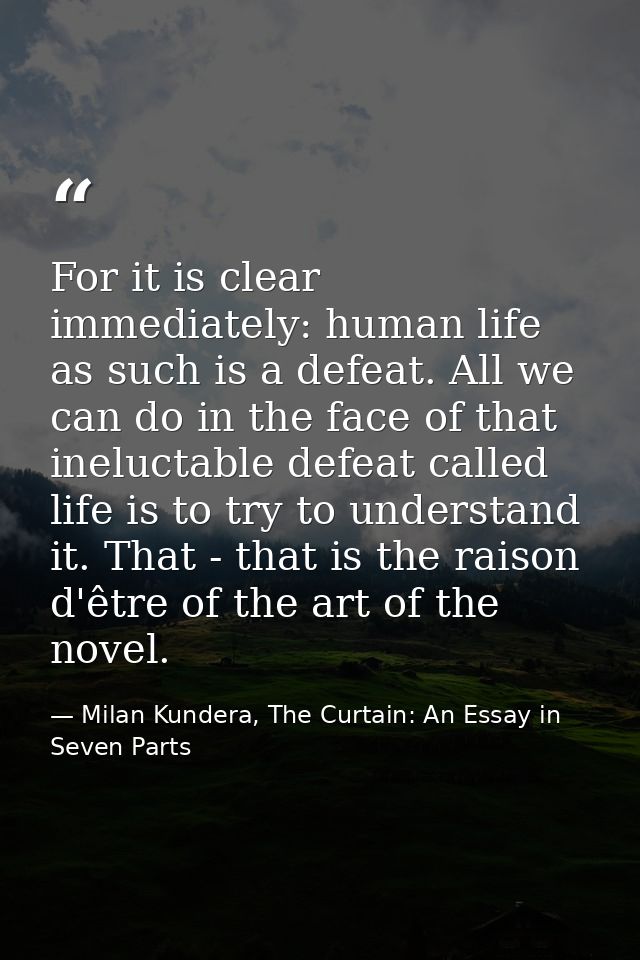 For it is clear immediately: human life as such is a defeat. All we can do in the face of that ineluctable defeat called — Milan Kundera, The Curtain: An Essay in Seven Parts