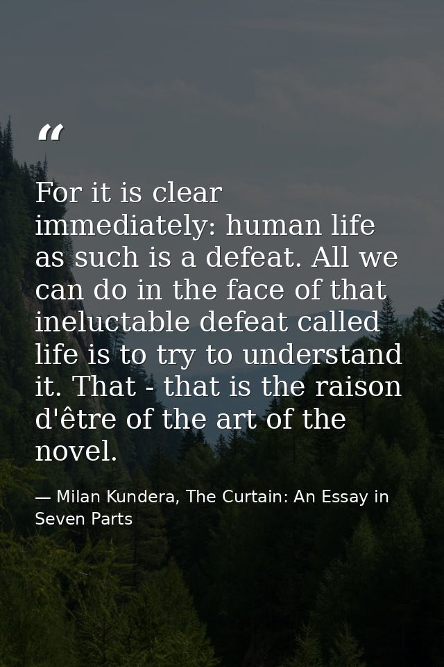 For it is clear immediately: human life as such is a defeat. All we can do in the face of that ineluctable defeat called — Milan Kundera, The Curtain: An Essay in Seven Parts