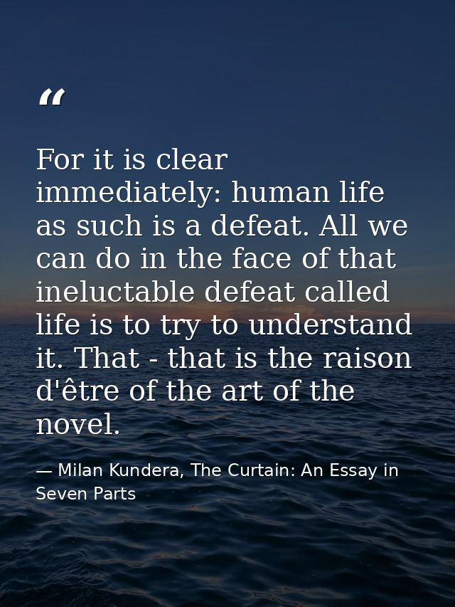 For it is clear immediately: human life as such is a defeat. All we can do in the face of that ineluctable defeat called — Milan Kundera, The Curtain: An Essay in Seven Parts
