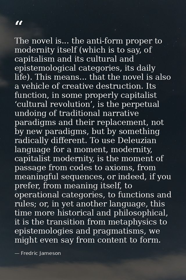 The novel is... the anti-form proper to modernity itself (which is to say, of capitalism and its cultural and epistemolo — Fredric Jameson