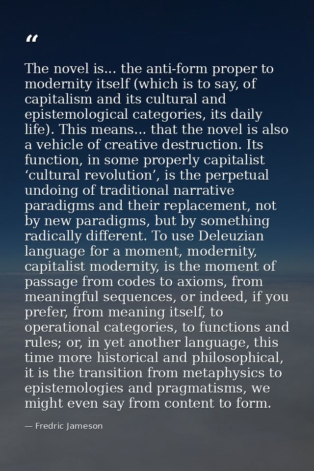 The novel is... the anti-form proper to modernity itself (which is to say, of capitalism and its cultural and epistemolo — Fredric Jameson