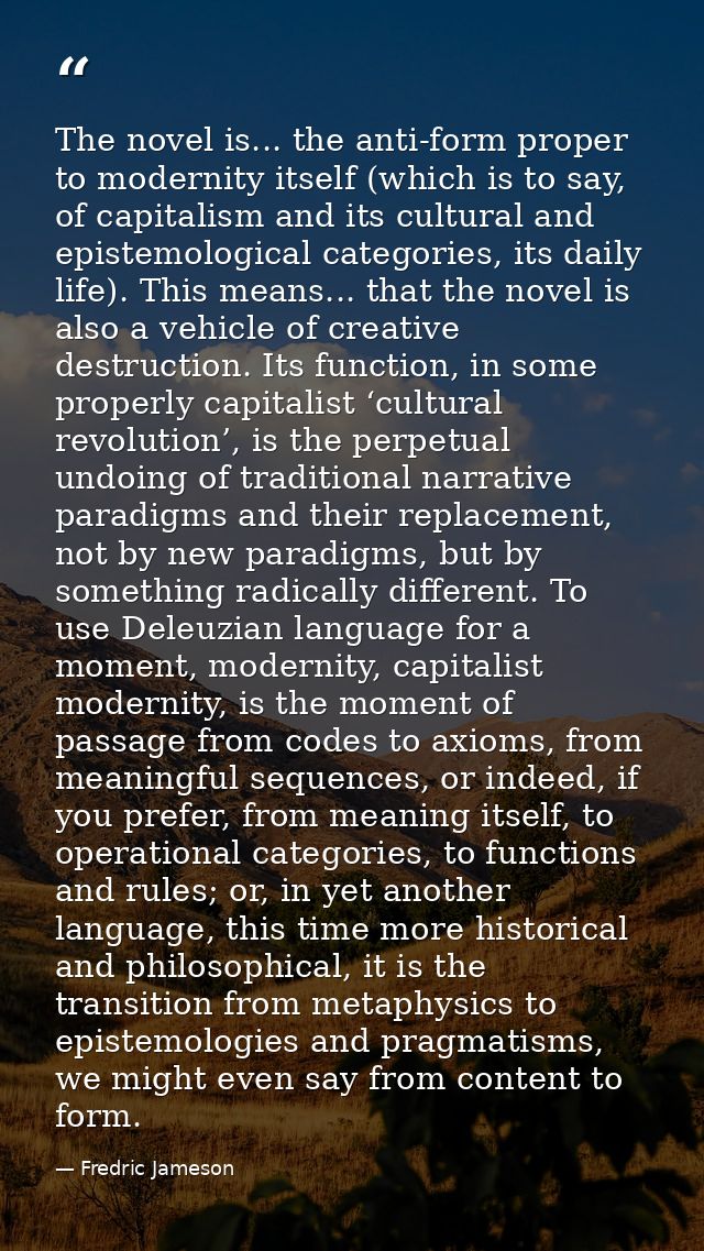 The novel is... the anti-form proper to modernity itself (which is to say, of capitalism and its cultural and epistemolo — Fredric Jameson