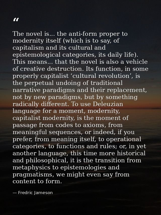 The novel is... the anti-form proper to modernity itself (which is to say, of capitalism and its cultural and epistemolo — Fredric Jameson