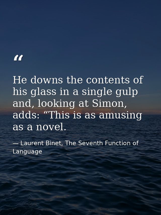 He downs the contents of his glass in a single gulp and, looking at Simon, adds: “This is as amusing as a novel. — Laurent Binet, The Seventh Function of Language