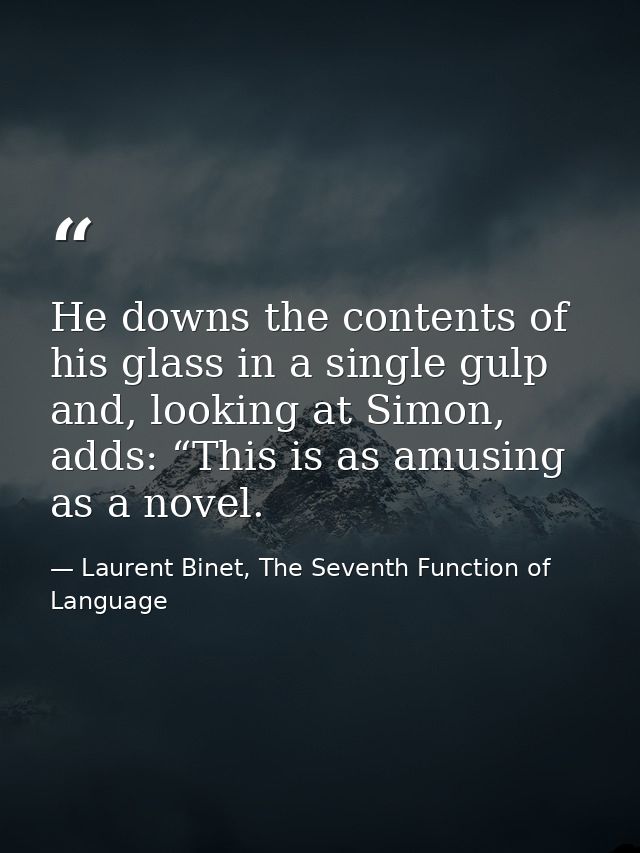 He downs the contents of his glass in a single gulp and, looking at Simon, adds: “This is as amusing as a novel. — Laurent Binet, The Seventh Function of Language