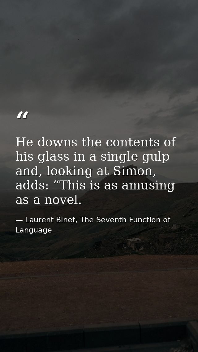 He downs the contents of his glass in a single gulp and, looking at Simon, adds: “This is as amusing as a novel. — Laurent Binet, The Seventh Function of Language