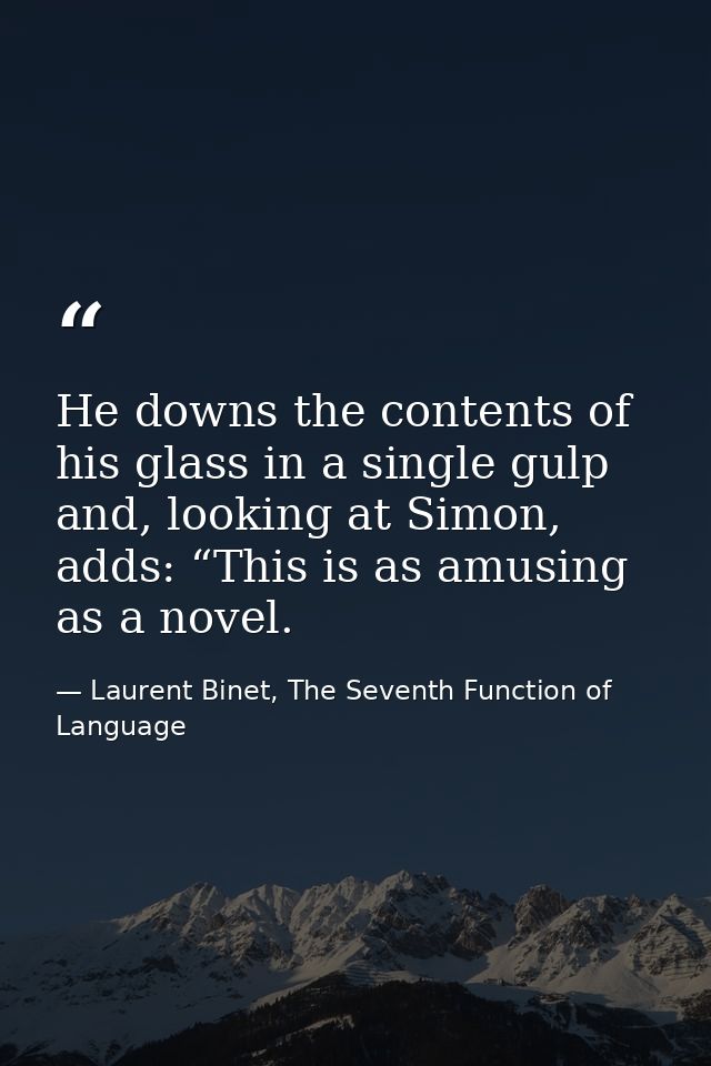 He downs the contents of his glass in a single gulp and, looking at Simon, adds: “This is as amusing as a novel. — Laurent Binet, The Seventh Function of Language