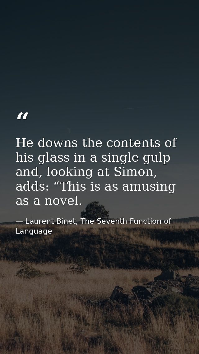 He downs the contents of his glass in a single gulp and, looking at Simon, adds: “This is as amusing as a novel. — Laurent Binet, The Seventh Function of Language