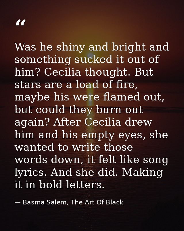 Was he shiny and bright and something sucked it out of him? Cecilia thought. But stars are a load of fire, maybe his wer — Basma Salem, The Art Of Black