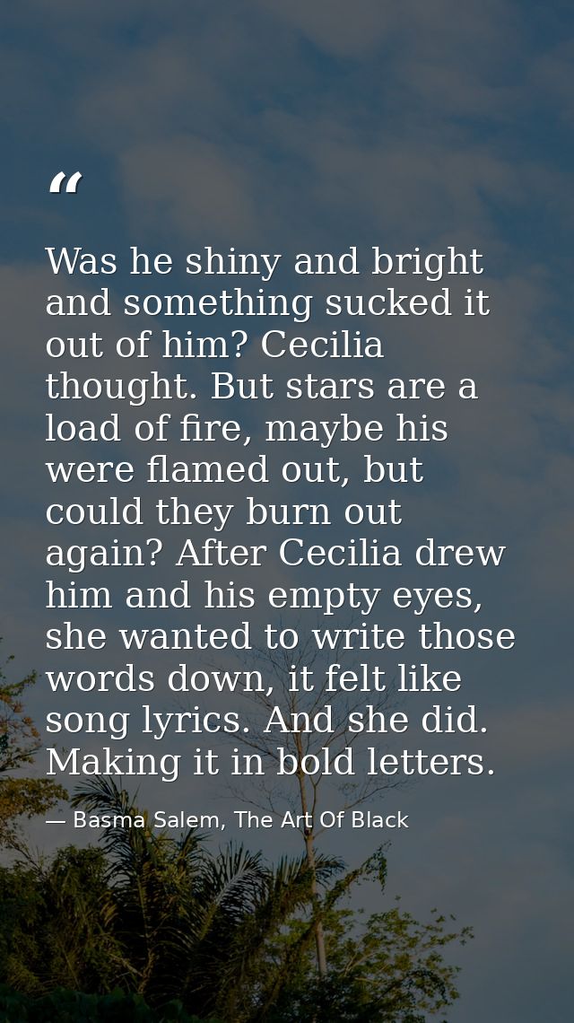 Was he shiny and bright and something sucked it out of him? Cecilia thought. But stars are a load of fire, maybe his wer — Basma Salem, The Art Of Black