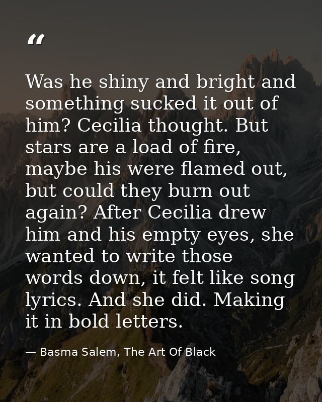 Was he shiny and bright and something sucked it out of him? Cecilia thought. But stars are a load of fire, maybe his wer — Basma Salem, The Art Of Black