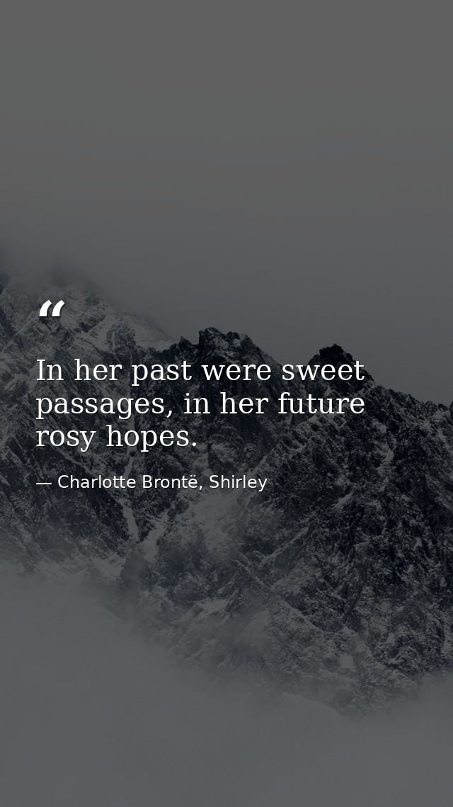 In her past were sweet passages, in her future rosy hopes. — Charlotte Brontë, Shirley