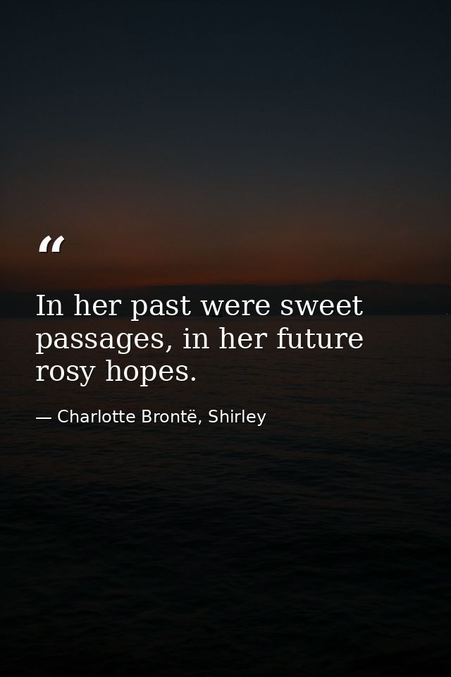 In her past were sweet passages, in her future rosy hopes. — Charlotte Brontë, Shirley