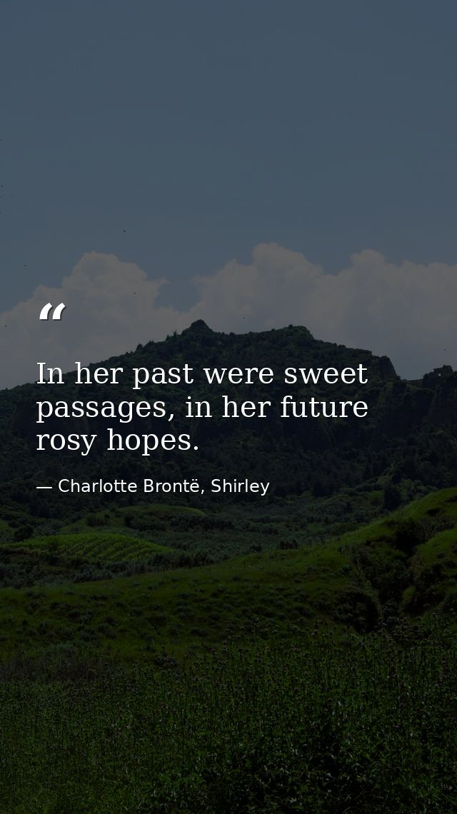 In her past were sweet passages, in her future rosy hopes. — Charlotte Brontë, Shirley
