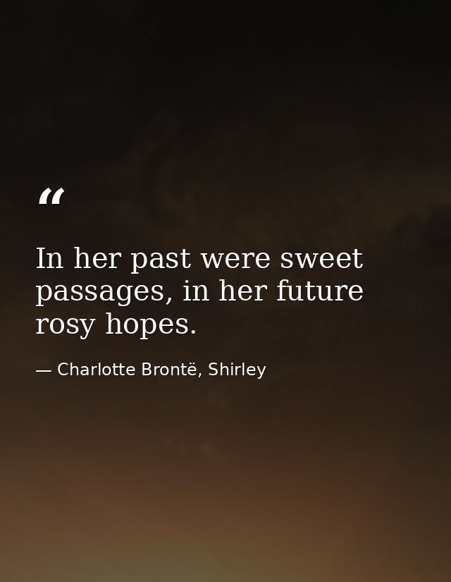In her past were sweet passages, in her future rosy hopes. — Charlotte Brontë, Shirley