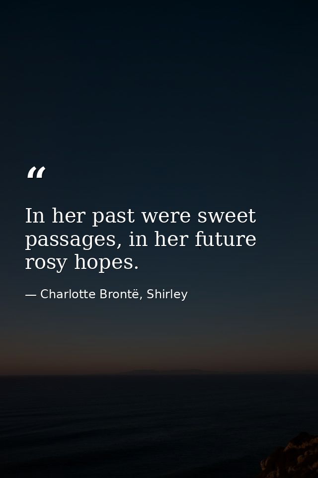 In her past were sweet passages, in her future rosy hopes. — Charlotte Brontë, Shirley