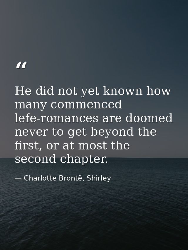 He did not yet known how many commenced lefe-romances are doomed never to get beyond the first, or at most the second ch — Charlotte Brontë, Shirley