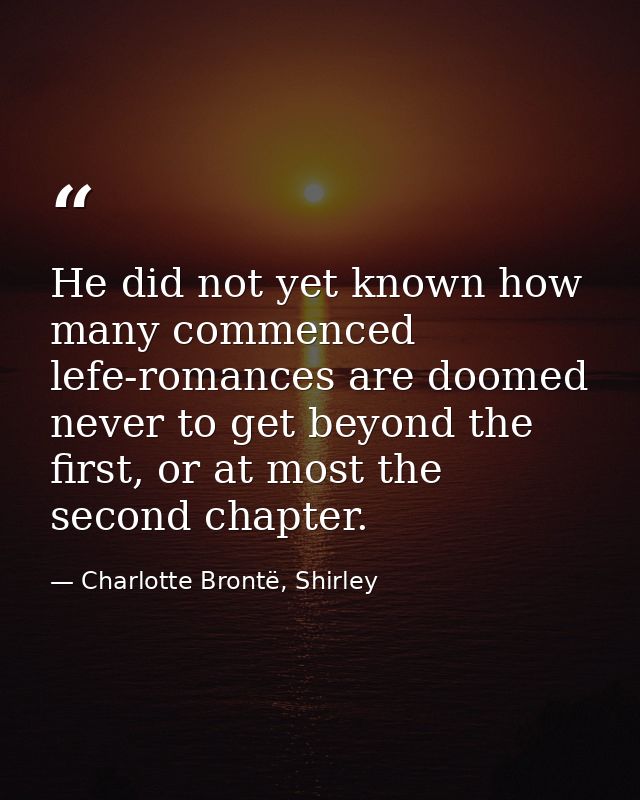 He did not yet known how many commenced lefe-romances are doomed never to get beyond the first, or at most the second ch — Charlotte Brontë, Shirley