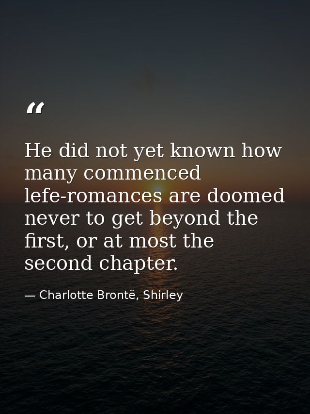 He did not yet known how many commenced lefe-romances are doomed never to get beyond the first, or at most the second ch — Charlotte Brontë, Shirley