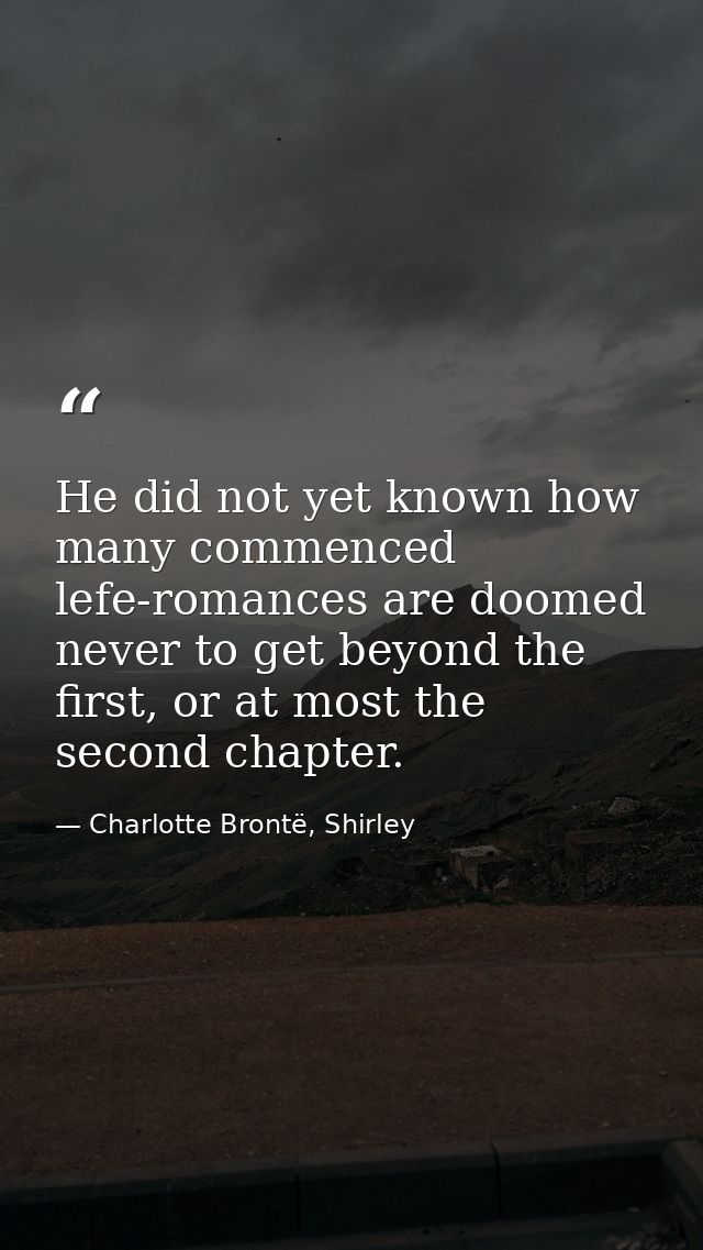 He did not yet known how many commenced lefe-romances are doomed never to get beyond the first, or at most the second ch — Charlotte Brontë, Shirley
