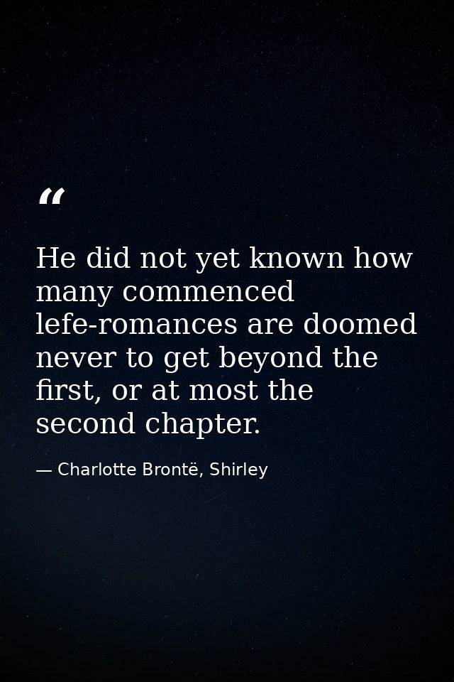 He did not yet known how many commenced lefe-romances are doomed never to get beyond the first, or at most the second ch — Charlotte Brontë, Shirley