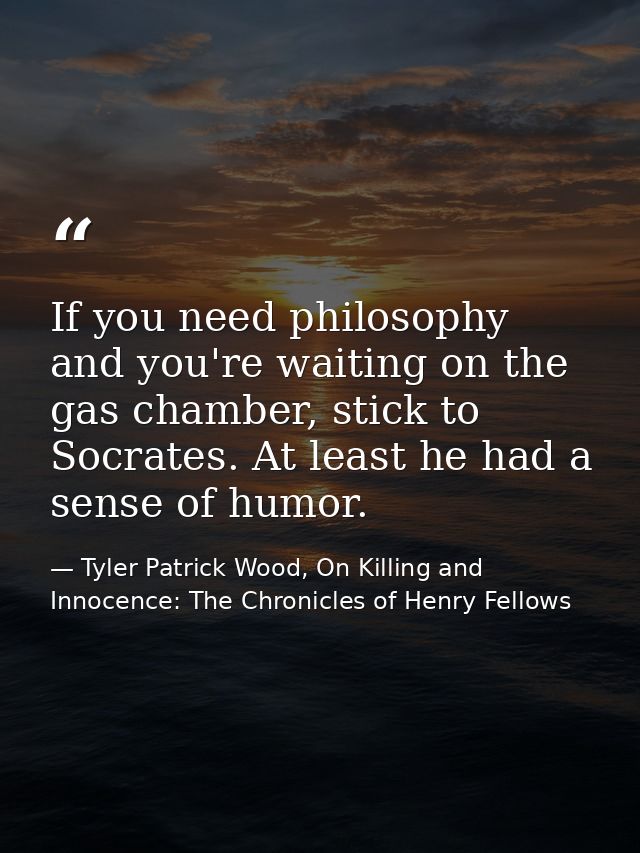 If you need philosophy and you're waiting on the gas chamber, stick to Socrates. At least he had a sense of humor. — Tyler Patrick Wood, On Killing and Innocence: The Chronicles of Henry Fellows