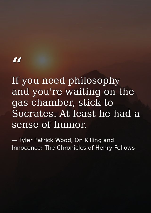 If you need philosophy and you're waiting on the gas chamber, stick to Socrates. At least he had a sense of humor. — Tyler Patrick Wood, On Killing and Innocence: The Chronicles of Henry Fellows