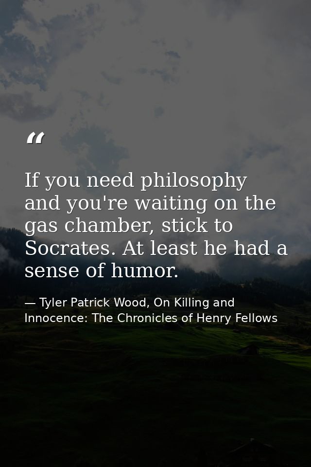 If you need philosophy and you're waiting on the gas chamber, stick to Socrates. At least he had a sense of humor. — Tyler Patrick Wood, On Killing and Innocence: The Chronicles of Henry Fellows
