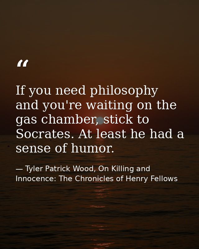 If you need philosophy and you're waiting on the gas chamber, stick to Socrates. At least he had a sense of humor. — Tyler Patrick Wood, On Killing and Innocence: The Chronicles of Henry Fellows