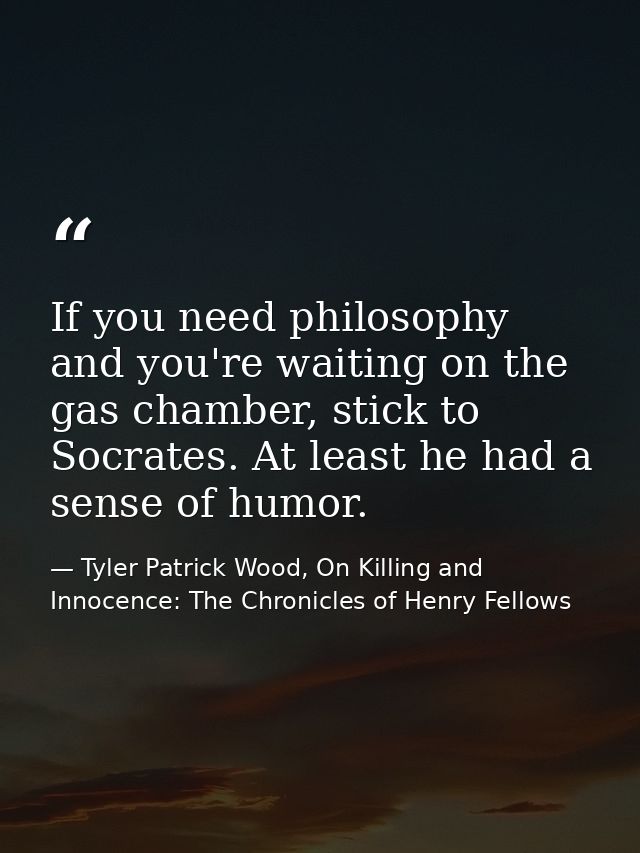 If you need philosophy and you're waiting on the gas chamber, stick to Socrates. At least he had a sense of humor. — Tyler Patrick Wood, On Killing and Innocence: The Chronicles of Henry Fellows