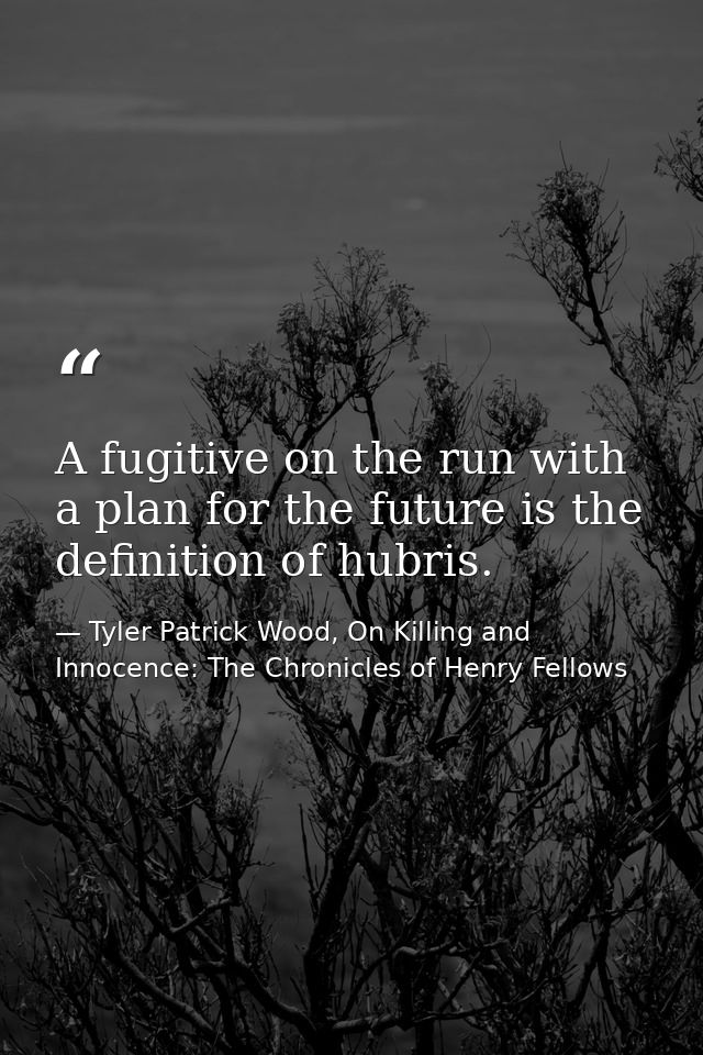A fugitive on the run with a plan for the future is the definition of hubris. — Tyler Patrick Wood, On Killing and Innocence: The Chronicles of Henry Fellows